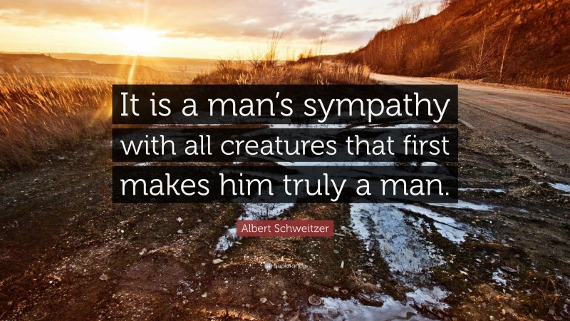 Albert Schweitzer Quote: “It is a man’s sympathy with all creatures that first makes him truly a man.”