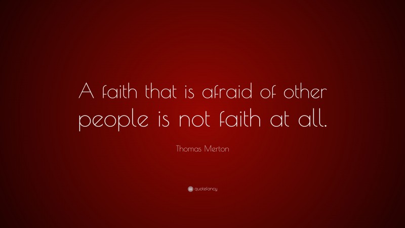 Thomas Merton Quote: “A faith that is afraid of other people is not faith at all.”