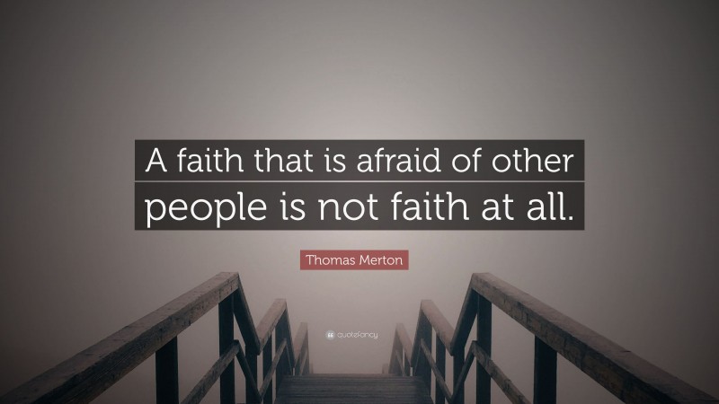 Thomas Merton Quote: “A faith that is afraid of other people is not faith at all.”