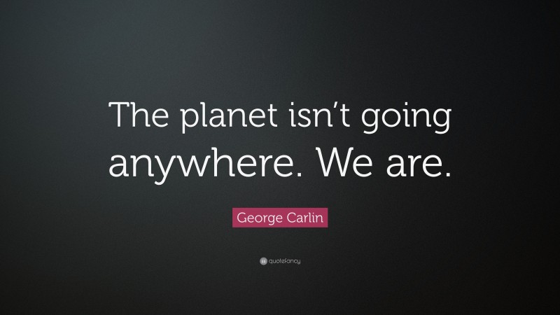 George Carlin Quote: “The planet isn’t going anywhere. We are.”