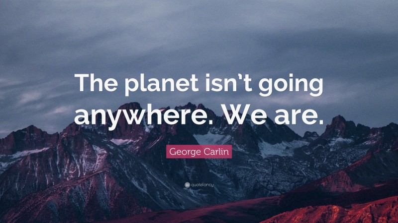 George Carlin Quote: “The planet isn’t going anywhere. We are.”
