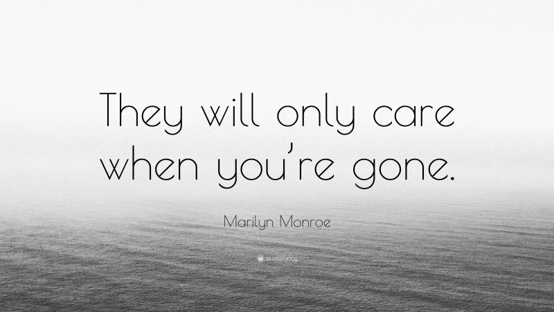 Marilyn Monroe Quote: “They will only care when you’re gone.”