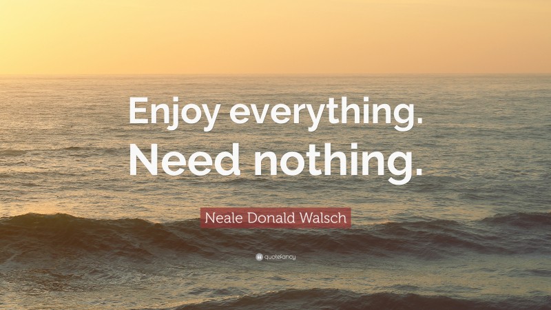 Neale Donald Walsch Quote: “Enjoy everything. Need nothing.”