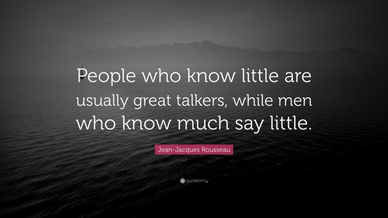 Jean-Jacques Rousseau Quote: “People who know little are usually great talkers, while men who know much say little.”