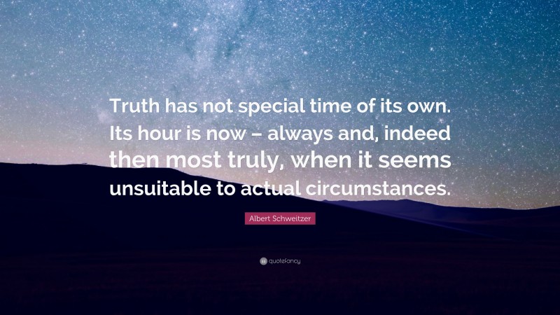Albert Schweitzer Quote: “Truth has not special time of its own. Its hour is now – always and, indeed then most truly, when it seems unsuitable to actual circumstances.”