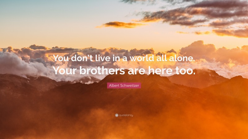 Albert Schweitzer Quote: “You don’t live in a world all alone. Your brothers are here too.”