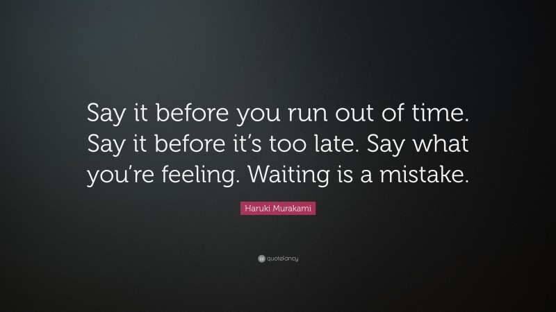 Haruki Murakami Quote: “Say it before you run out of time. Say it before it’s too late. Say what you’re feeling. Waiting is a mistake.”