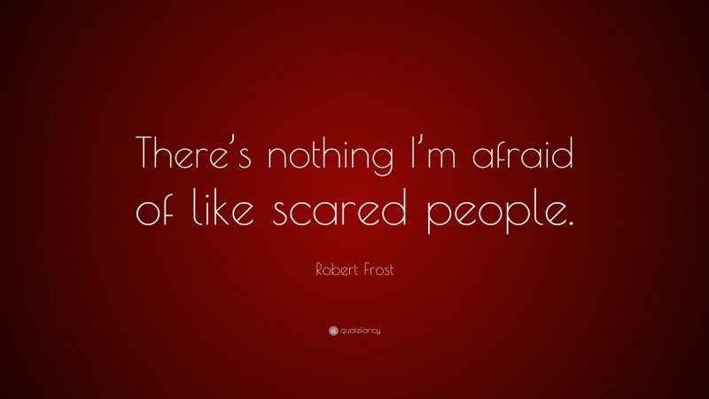 Robert Frost Quote: “There’s nothing I’m afraid of like scared people.”