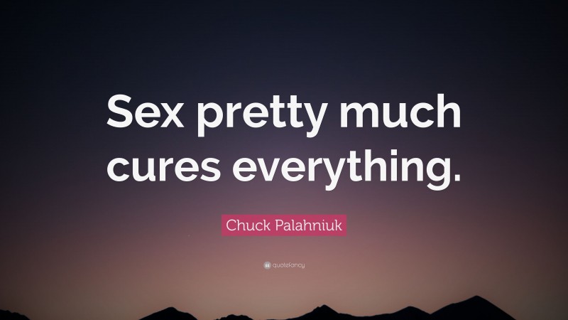Chuck Palahniuk Quote: “Sex pretty much cures everything.”
