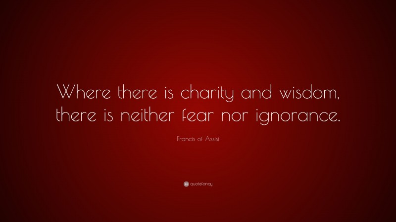 Francis of Assisi Quote: “Where there is charity and wisdom, there is neither fear nor ignorance.”
