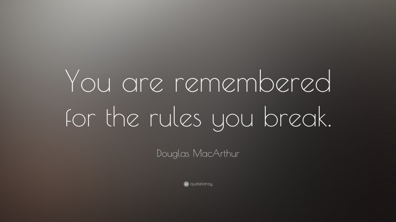 Douglas MacArthur Quote: “You are remembered for the rules you break.”