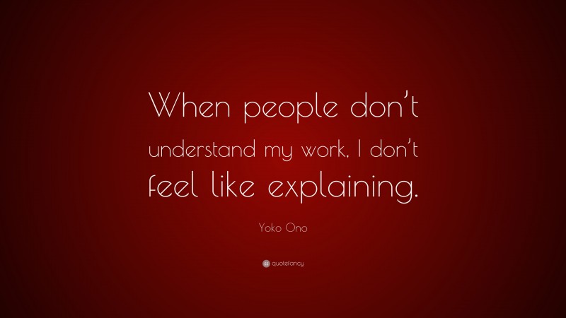 Yoko Ono Quote: “When people don’t understand my work, I don’t feel like explaining.”