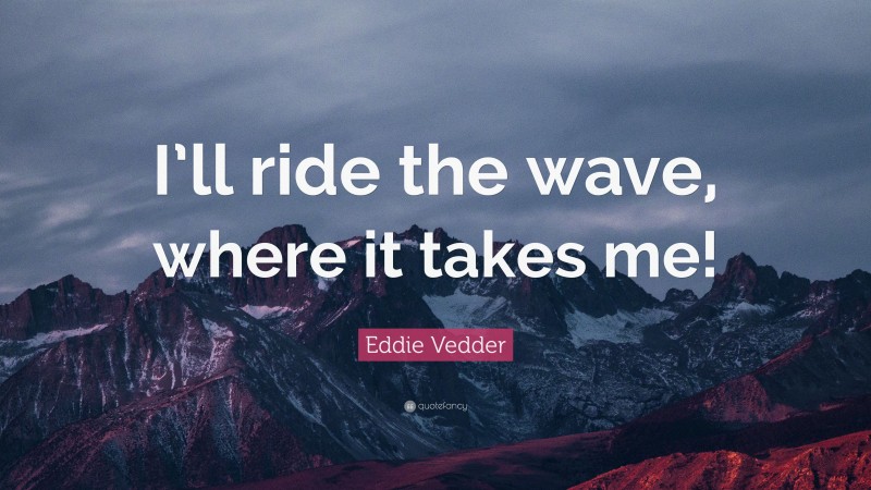 Eddie Vedder Quote: “I’ll ride the wave, where it takes me!”