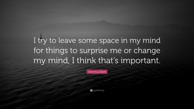 Veronica Roth Quote: “I try to leave some space in my mind for things to surprise me or change my mind, I think that’s important.”