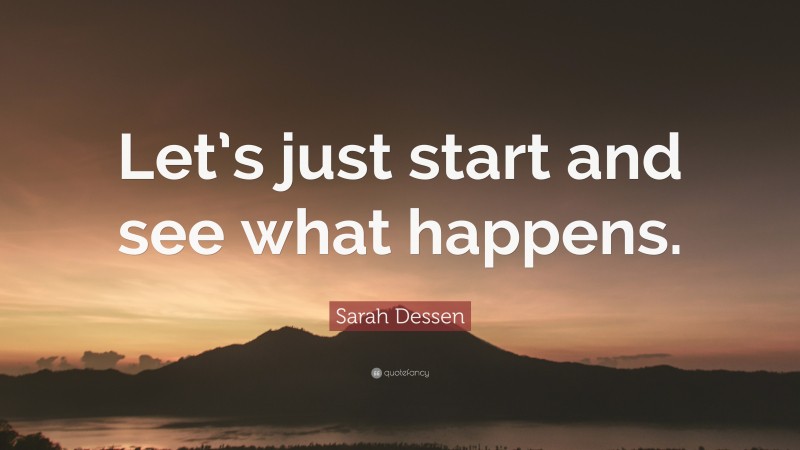 Sarah Dessen Quote: “Let’s just start and see what happens.”