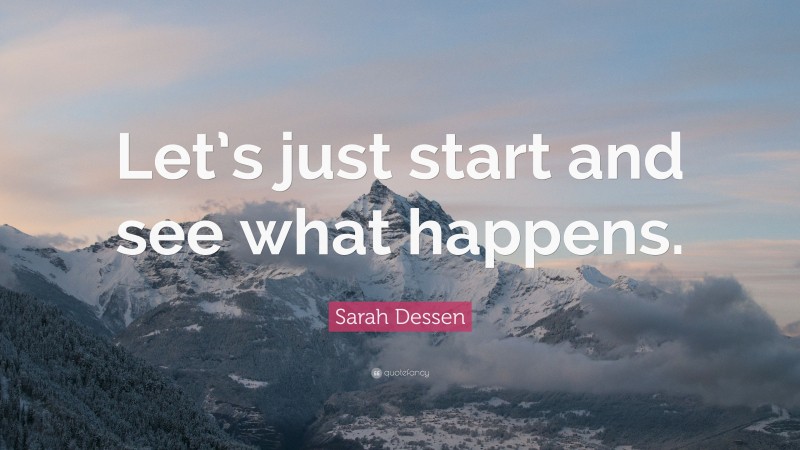 Sarah Dessen Quote: “Let’s just start and see what happens.”