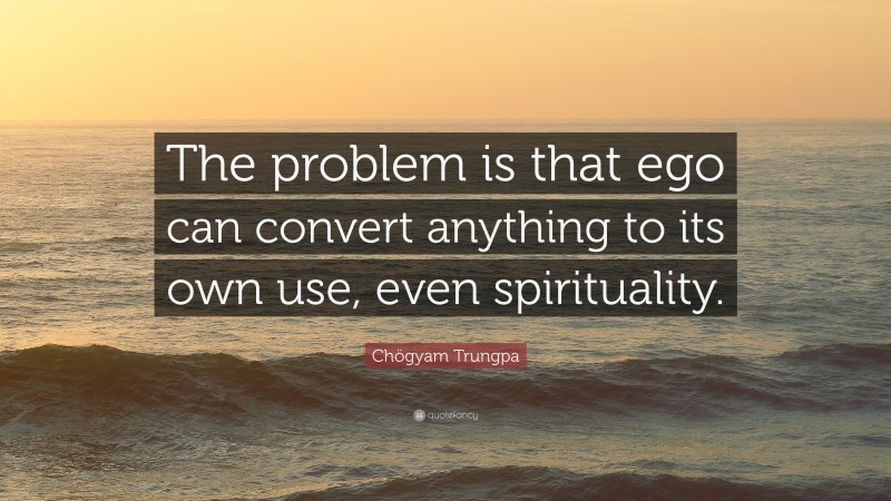 Chögyam Trungpa Quote: “The problem is that ego can convert anything to its own use, even spirituality.”