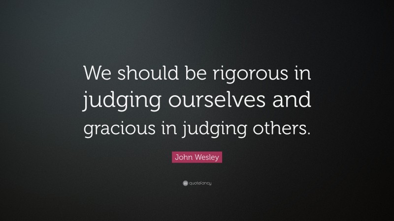 John Wesley Quote: “We should be rigorous in judging ourselves and gracious in judging others.”