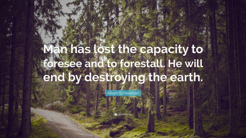 Albert Schweitzer Quote: “Man has lost the capacity to foresee and to forestall. He will end by destroying the earth.”