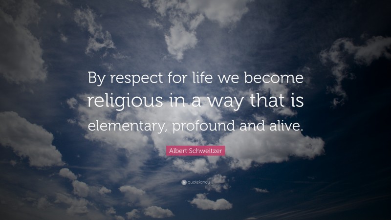 Albert Schweitzer Quote: “By respect for life we become religious in a way that is elementary, profound and alive.”
