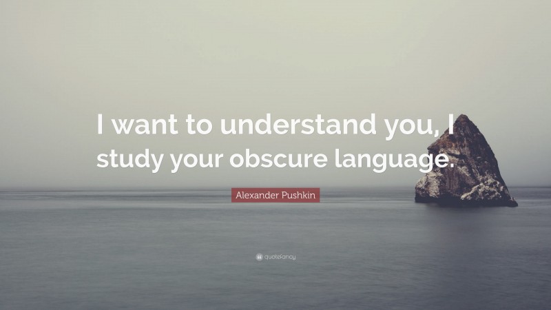 Alexander Pushkin Quote: “I want to understand you, I study your obscure language.”