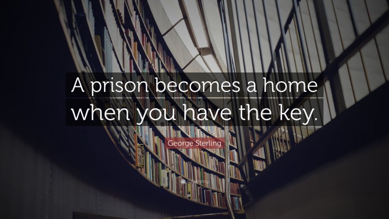 George Sterling Quote: “A prison becomes a home when you have the key.”