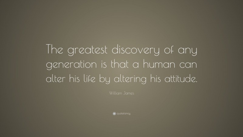 William James Quote: “The greatest discovery of any generation is that a human can alter his life by altering his attitude.”