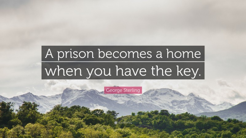 George Sterling Quote: “A prison becomes a home when you have the key.”