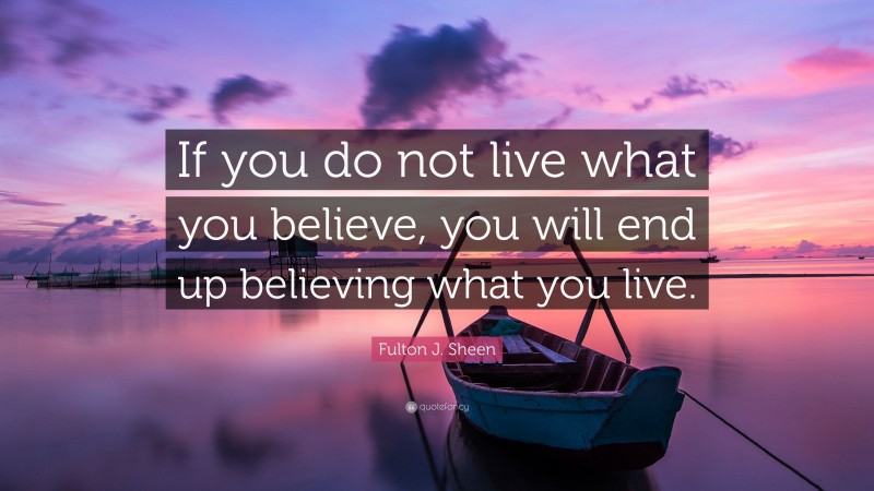 Fulton J. Sheen Quote: “If you do not live what you believe, you will end up believing what you live.”