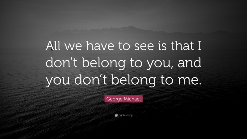 George Michael Quote: “All we have to see is that I don’t belong to you, and you don’t belong to me.”