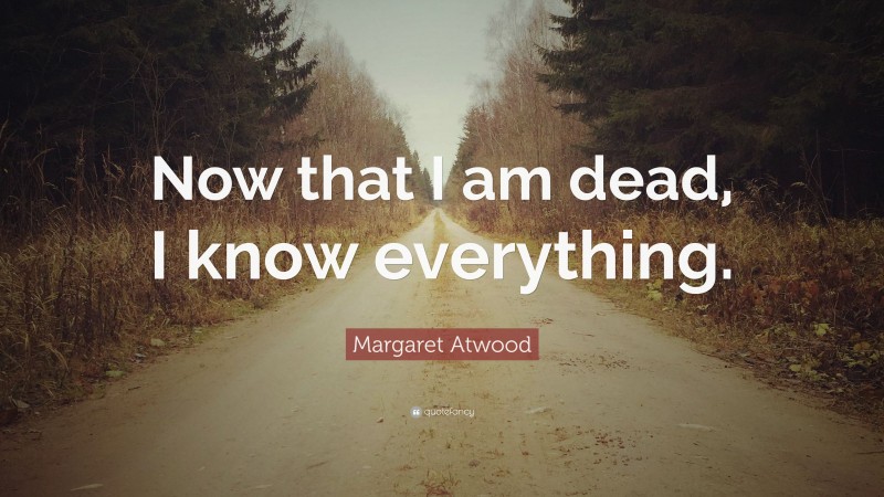 Margaret Atwood Quote: “Now that I am dead, I know everything.”