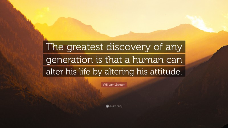 William James Quote: “The greatest discovery of any generation is that a human can alter his life by altering his attitude.”