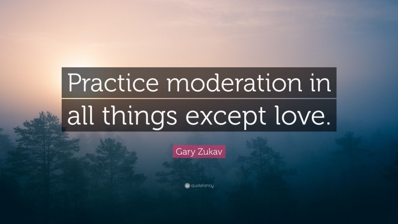 Gary Zukav Quote: “Practice moderation in all things except love.”