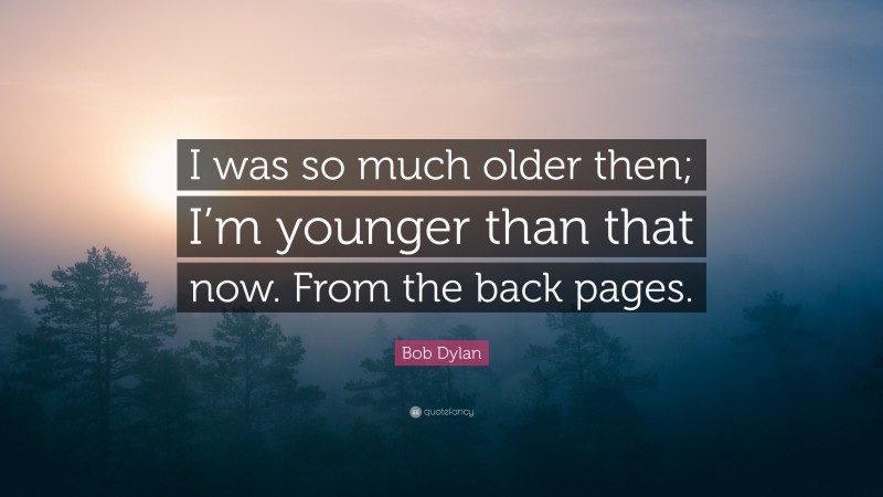 Bob Dylan Quote: “I was so much older then; I’m younger than that now. From the back pages.”
