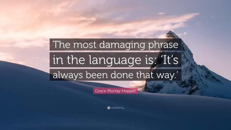 Grace Murray Hopper Quote: “The most damaging phrase in the language is: ‘It’s always been done that way.’”