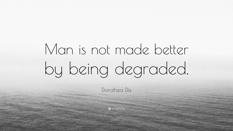 Dorothea Dix Quote: “Man is not made better by being degraded.”