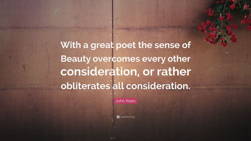 John Keats Quote: “With a great poet the sense of Beauty overcomes every other consideration, or rather obliterates all consideration.”