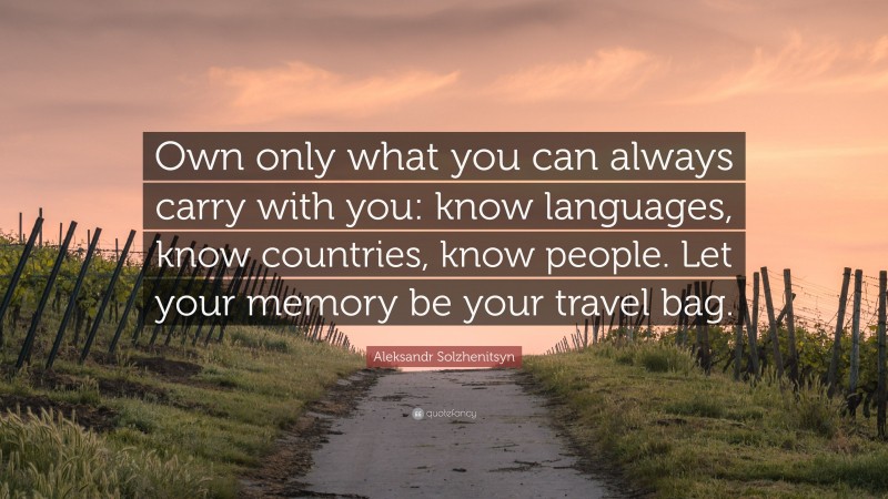 Aleksandr Solzhenitsyn Quote: “Own only what you can always carry with you: know languages, know countries, know people. Let your memory be your travel bag.”