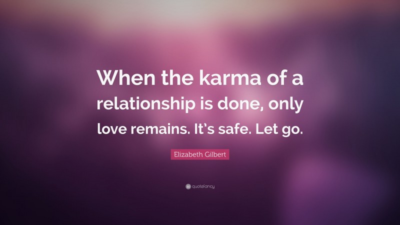 Elizabeth Gilbert Quote: “When the karma of a relationship is done, only love remains. It’s safe. Let go.”