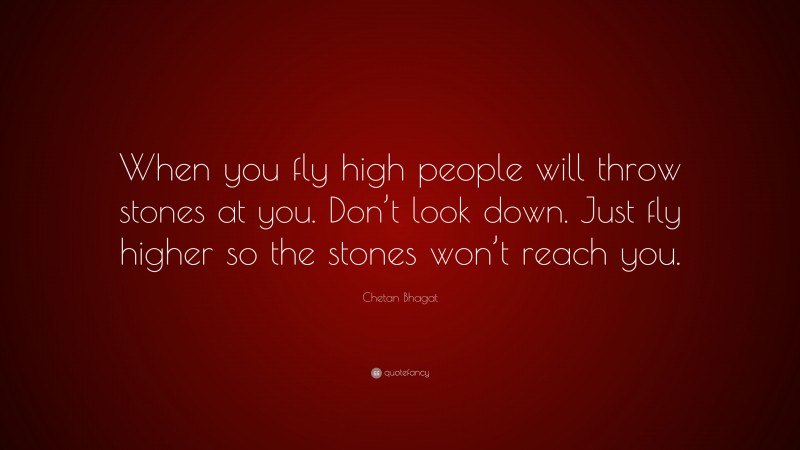 Chetan Bhagat Quote: “When you fly high people will throw stones at you. Don’t look down. Just fly higher so the stones won’t reach you.”