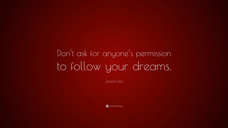 Jared Leto Quote: “Don’t ask for anyone’s permission to follow your dreams.”