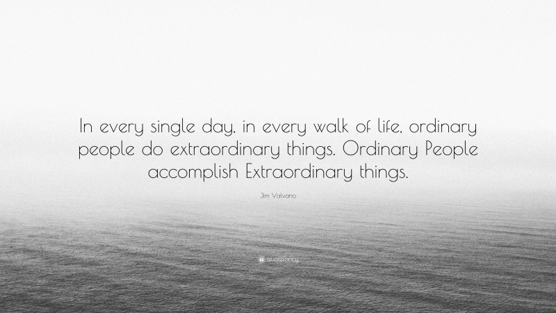 Jim Valvano Quote: “In every single day, in every walk of life, ordinary people do extraordinary things. Ordinary People accomplish Extraordinary things.”