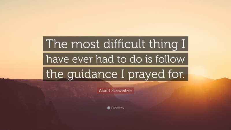 Albert Schweitzer Quote: “The most difficult thing I have ever had to do is follow the guidance I prayed for.”