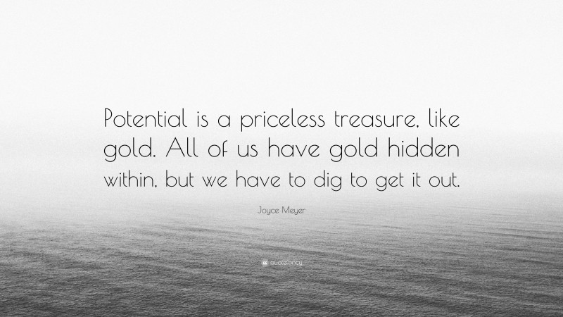 Joyce Meyer Quote: “Potential is a priceless treasure, like gold. All of us have gold hidden within, but we have to dig to get it out.”