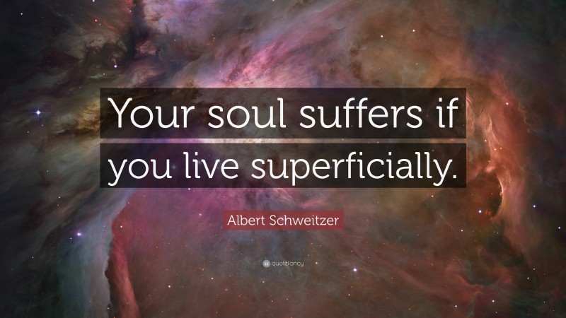 Albert Schweitzer Quote: “Your soul suffers if you live superficially.”