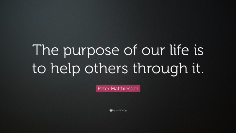 Peter Matthiessen Quote: “The purpose of our life is to help others through it.”