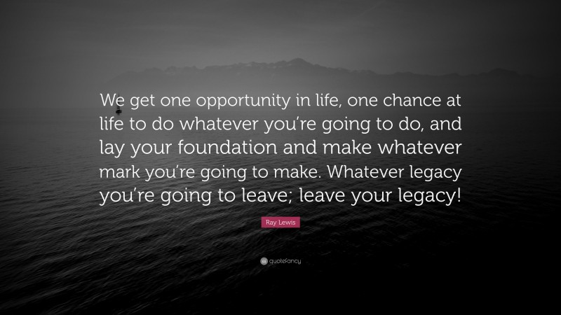 Ray Lewis Quote: “We get one opportunity in life, one chance at life to do whatever you’re going to do, and lay your foundation and make whatever mark you’re going to make. Whatever legacy you’re going to leave; leave your legacy!”