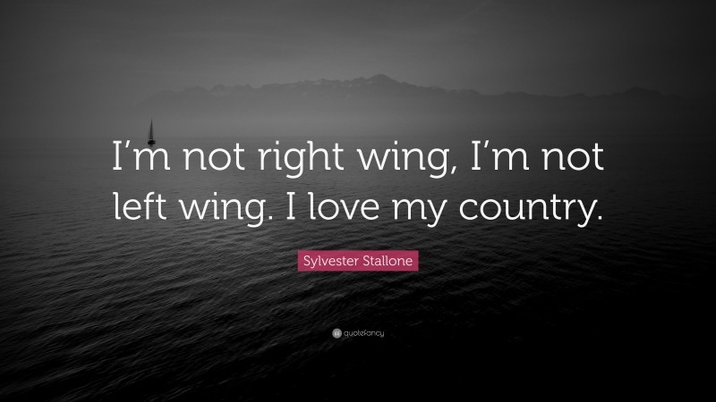 Sylvester Stallone Quote: “I’m not right wing, I’m not left wing. I love my country.”