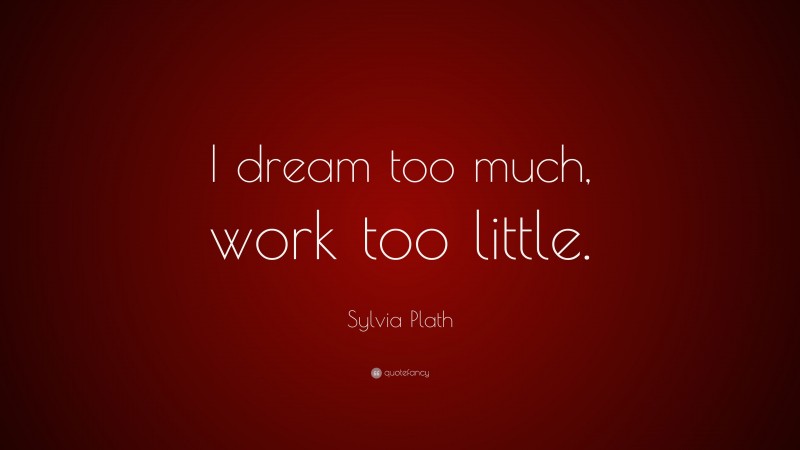 Sylvia Plath Quote: “I dream too much, work too little.”
