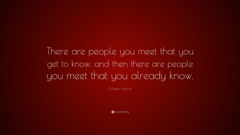 Colleen Hoover Quote: “There are people you meet that you get to know, and then there are people you meet that you already know.”